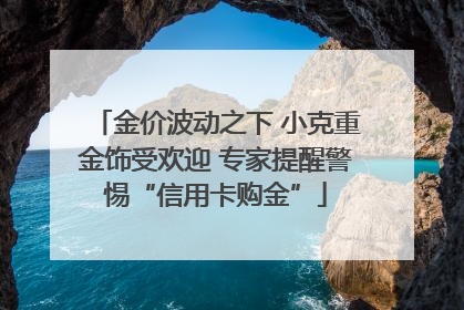 金价波动之下 小克重金饰受欢迎 专家提醒警惕“信用卡购金”