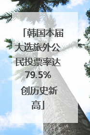 韩国本届大选旅外公民投票率达79.5% 创历史新高