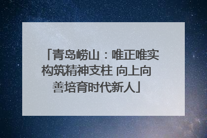 青岛崂山：唯正唯实构筑精神支柱 向上向善培育时代新人