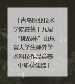 青岛职业技术学院在第十九届“挑战杯”山东省大学生课外学术科技作品竞赛中斩获佳绩