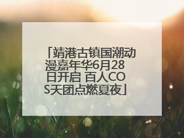 靖港古镇国潮动漫嘉年华6月28日开启 百人COS天团点燃夏夜