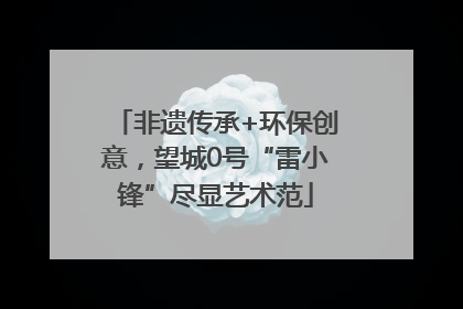 非遗传承+环保创意，望城0号“雷小锋”尽显艺术范