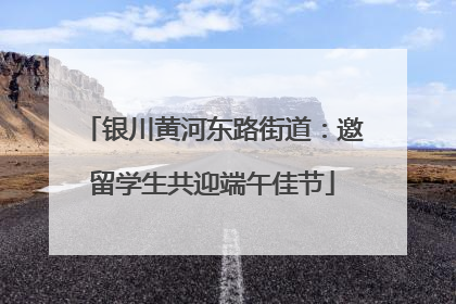 银川黄河东路街道：邀留学生共迎端午佳节