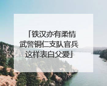 铁汉亦有柔情 武警铜仁支队官兵这样表白父爱