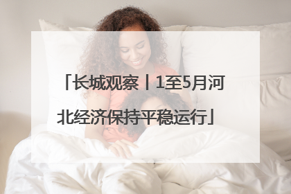 长城观察丨1至5月河北经济保持平稳运行