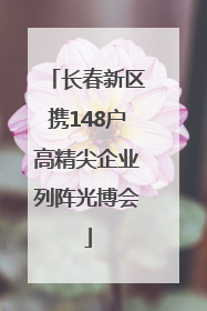 长春新区携148户高精尖企业列阵光博会