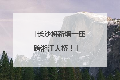 长沙将新增一座跨湘江大桥！