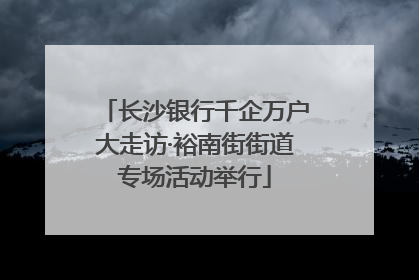 长沙银行千企万户大走访·裕南街街道专场活动举行