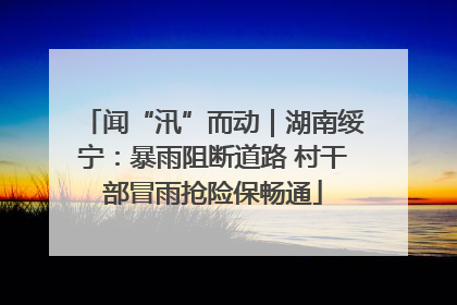 闻“汛”而动｜湖南绥宁：暴雨阻断道路 村干部冒雨抢险保畅通