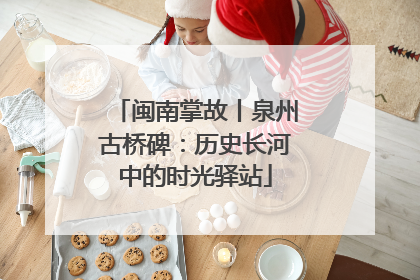 闽南掌故丨泉州古桥碑：历史长河中的时光驿站