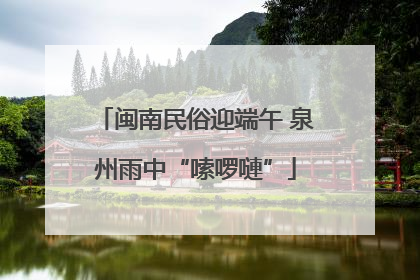 闽南民俗迎端午 泉州雨中“嗦啰嗹”