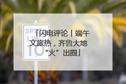 闪电评论丨端午文旅热，齐鲁大地“火”出圈