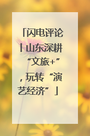 闪电评论丨山东深耕“文旅+”，玩转“演艺经济”