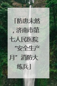 防患未然，济南市第七人民医院“安全生产月”消防大练兵