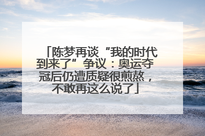 陈梦再谈“我的时代到来了”争议：奥运夺冠后仍遭质疑很煎熬，不敢再这么说了