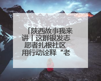 陕西故事我来讲丨这群银发志愿者扎根社区 用行动诠释“老有所为”