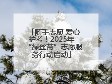 随手志愿 爱心护考！2025年“绿丝带”志愿服务行动启动