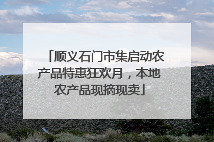 顺义石门市集启动农产品特惠狂欢月，本地农产品现摘现卖