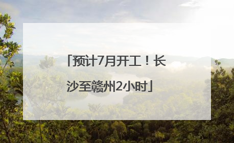 预计7月开工！长沙至赣州2小时