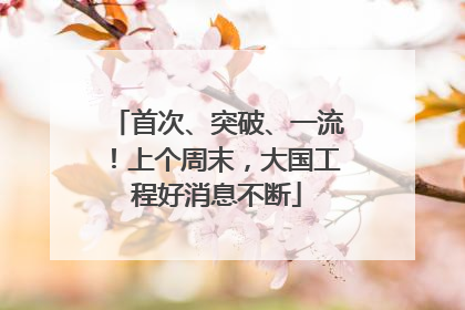 首次、突破、一流！上个周末，大国工程好消息不断