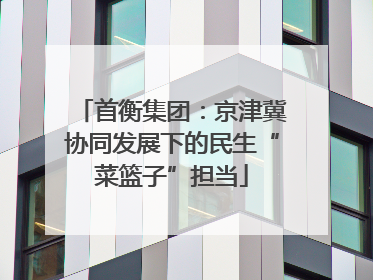 首衡集团：京津冀协同发展下的民生“菜篮子”担当