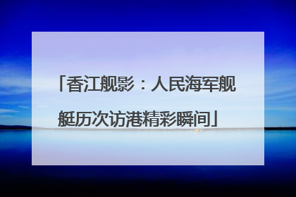 香江舰影：人民海军舰艇历次访港精彩瞬间