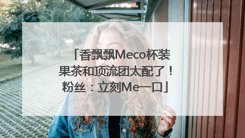 香飘飘Meco杯装果茶和顶流团太配了!粉丝:立刻Me一口