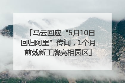 马云回应“5月10日回归阿里”传闻，1个月前戴新工牌亮相园区