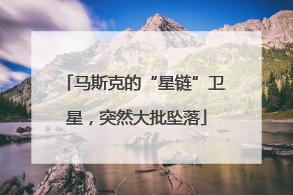 马斯克的“星链”卫星，突然大批坠落