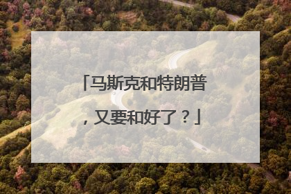 马斯克和特朗普，又要和好了？