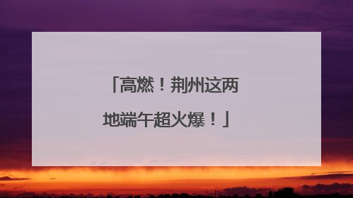 高燃！荆州这两地端午超火爆！