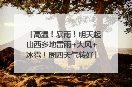 高温！暴雨！明天起山西多地雷雨+大风+冰雹！周四天气转好