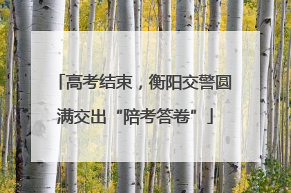 高考结束，衡阳交警圆满交出“陪考答卷”