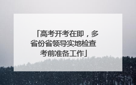 高考开考在即，多省份省领导实地检查考前准备工作