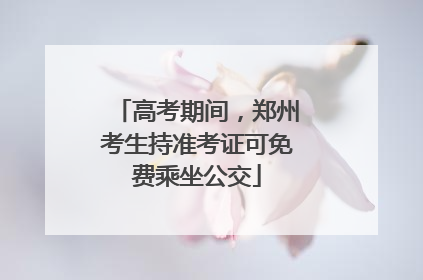 高考期间，郑州考生持准考证可免费乘坐公交