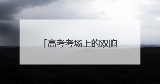 高考考场上的双胞胎姐妹：齐头并进，假期生活已安排