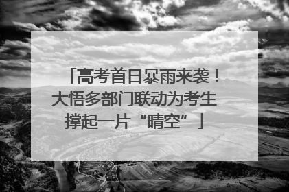 高考首日暴雨来袭！大悟多部门联动为考生撑起一片“晴空”