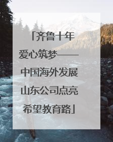 齐鲁十年 爱心筑梦——中国海外发展山东公司点亮希望教育路
