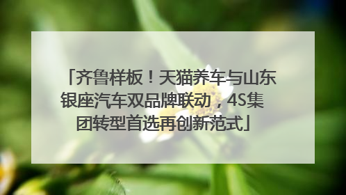 齐鲁样板！天猫养车与山东银座汽车双品牌联动，4S集团转型首选再创新范式