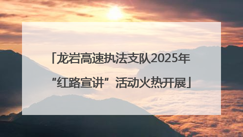 龙岩高速执法支队2025年“红路宣讲”活动火热开展