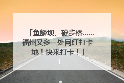 鱼鳞坝、碇步桥……福州又多一处网红打卡地！快来打卡！