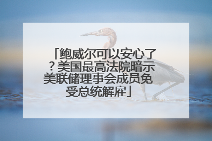 鲍威尔可以安心了？美国最高法院暗示美联储理事会成员免受总统解雇