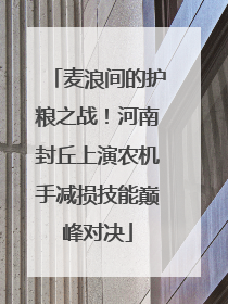 麦浪间的护粮之战！河南封丘上演农机手减损技能巅峰对决