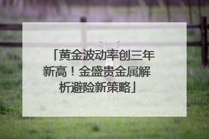 黄金波动率创三年新高！金盛贵金属解析避险新策略
