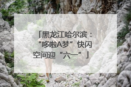 黑龙江哈尔滨：“哆啦A梦”快闪空间迎“六一”