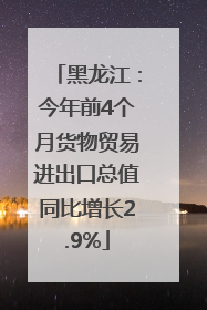 黑龙江：今年前4个月货物贸易进出口总值同比增长2.9%