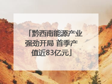 黔西南能源产业强劲开局 首季产值近83亿元
