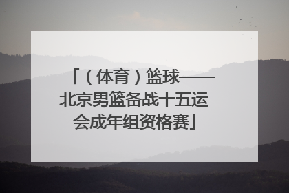 （体育）篮球——北京男篮备战十五运会成年组资格赛