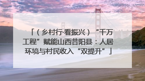 （乡村行·看振兴）“千万工程”赋能山西昔阳县：人居环境与村民收入“双提升”