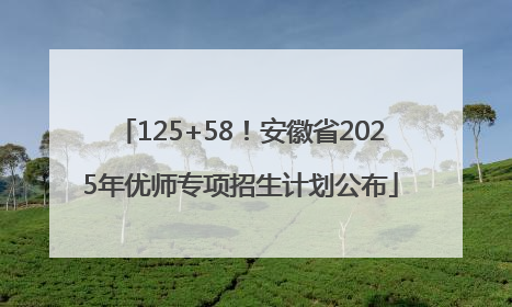 125+58！安徽省2025年优师专项招生计划公布